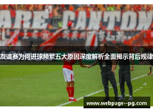 友谊赛为何进球频繁五大原因深度解析全面揭示背后规律 友谊赛为何进球频繁五大原因深度解析全面揭示背后规律