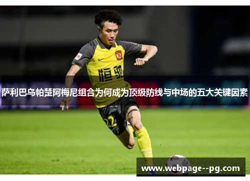萨利巴乌帕楚阿梅尼组合为何成为顶级防线与中场的五大关键因素 萨利巴乌帕楚阿梅尼组合为何成为顶级防线与中场的五大关键因素