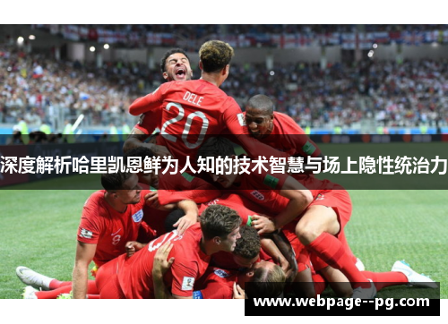深度解析哈里凯恩鲜为人知的技术智慧与场上隐性统治力 深度解析哈里凯恩鲜为人知的技术智慧与场上隐性统治力