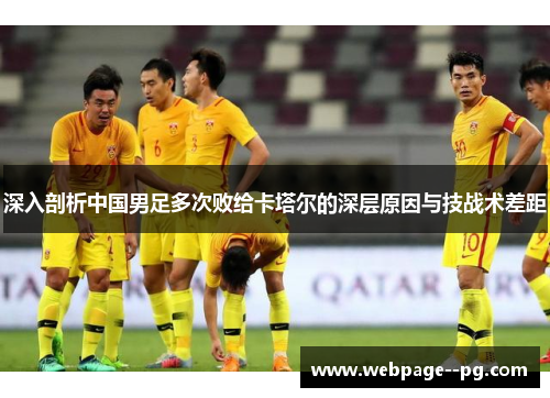 深入剖析中国男足多次败给卡塔尔的深层原因与技战术差距