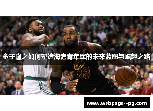 金子隆之如何塑造海港青年军的未来蓝图与崛起之路 金子隆之如何塑造海港青年军的未来蓝图与崛起之路