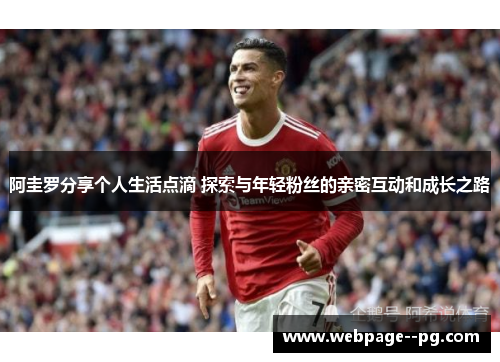 阿圭罗分享个人生活点滴 探索与年轻粉丝的亲密互动和成长之路 阿圭罗分享个人生活点滴 探索与年轻粉丝的亲密互动和成长之路