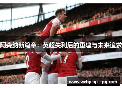 阿森纳新篇章:英超失利后的重建与未来追求 阿森纳新篇章:英超失利后的重建与未来追求