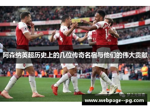 阿森纳英超历史上的几位传奇名宿与他们的伟大贡献