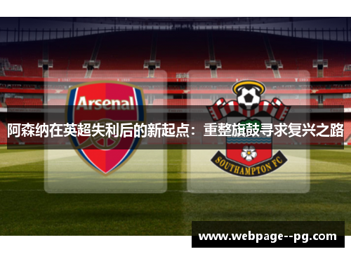 阿森纳在英超失利后的新起点:重整旗鼓寻求复兴之路 阿森纳在英超失利后的新起点:重整旗鼓寻求复兴之路