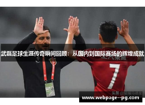 武磊足球生涯传奇瞬间回顾:从国内到国际赛场的辉煌成就 武磊足球生涯传奇瞬间回顾:从国内到国际赛场的辉煌成就