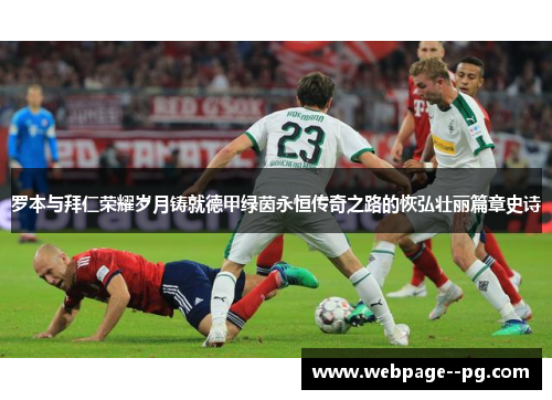 罗本与拜仁荣耀岁月铸就德甲绿茵永恒传奇之路的恢弘壮丽篇章史诗