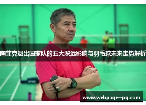 陶菲克退出国家队的五大深远影响与羽毛球未来走势解析