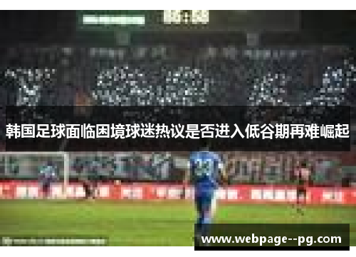 韩国足球面临困境球迷热议是否进入低谷期再难崛起