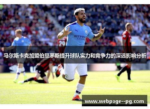 马尔斯卡克加盟伯恩茅斯提升球队实力和竞争力的深远影响分析