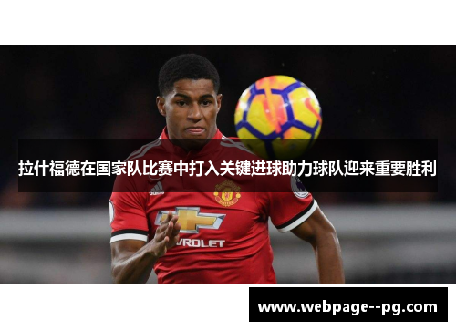 拉什福德在国家队比赛中打入关键进球助力球队迎来重要胜利