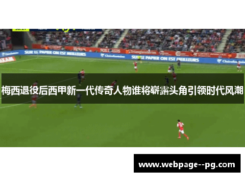 梅西退役后西甲新一代传奇人物谁将崭露头角引领时代风潮 梅西退役后西甲新一代传奇人物谁将崭露头角引领时代风潮