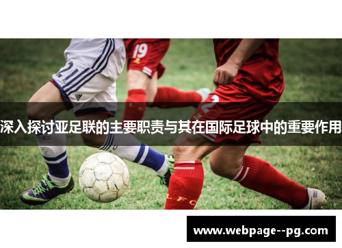 深入探讨亚足联的主要职责与其在国际足球中的重要作用 深入探讨亚足联的主要职责与其在国际足球中的重要作用