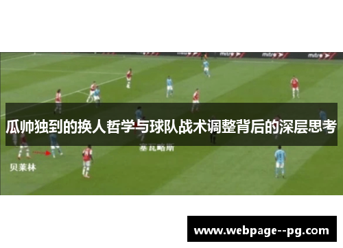 瓜帅独到的换人哲学与球队战术调整背后的深层思考 瓜帅独到的换人哲学与球队战术调整背后的深层思考