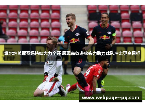 维尔纳英冠赛场持续火力全开 展现高效进攻实力助力球队冲击更高目标 维尔纳英冠赛场持续火力全开 展现高效进攻实力助力球队冲击更高目标