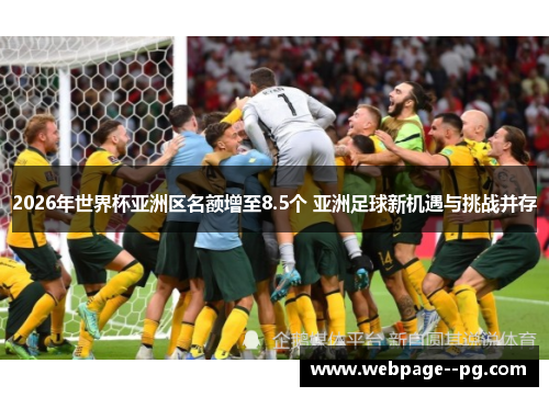 2026年世界杯亚洲区名额增至8.5个 亚洲足球新机遇与挑战并存 2026年世界杯亚洲区名额增至8.5个 亚洲足球新机遇与挑战并存