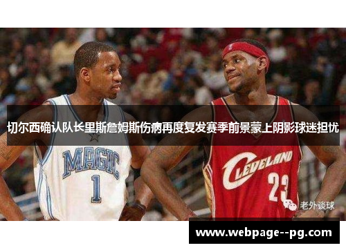 切尔西确认队长里斯詹姆斯伤病再度复发赛季前景蒙上阴影球迷担忧 切尔西确认队长里斯詹姆斯伤病再度复发赛季前景蒙上阴影球迷担忧