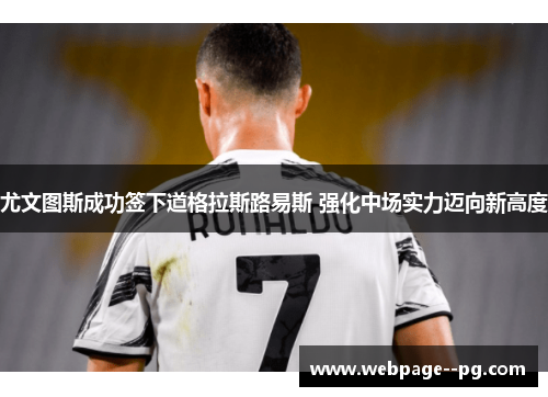 尤文图斯成功签下道格拉斯路易斯 强化中场实力迈向新高度 尤文图斯成功签下道格拉斯路易斯 强化中场实力迈向新高度