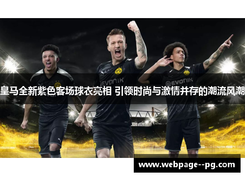 皇马全新紫色客场球衣亮相 引领时尚与激情并存的潮流风潮