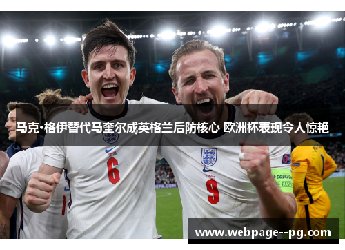 马克·格伊替代马奎尔成英格兰后防核心 欧洲杯表现令人惊艳