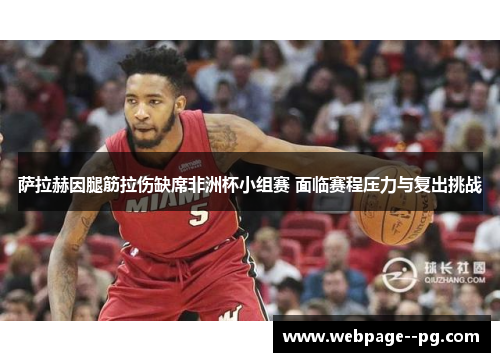 萨拉赫因腿筋拉伤缺席非洲杯小组赛 面临赛程压力与复出挑战 萨拉赫因腿筋拉伤缺席非洲杯小组赛 面临赛程压力与复出挑战
